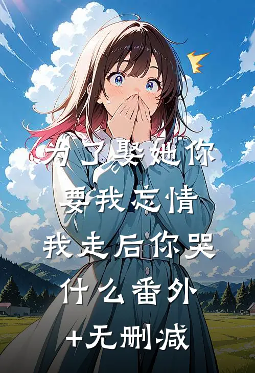 为了娶她你要我忘情，我走后你哭什么番外+无删减