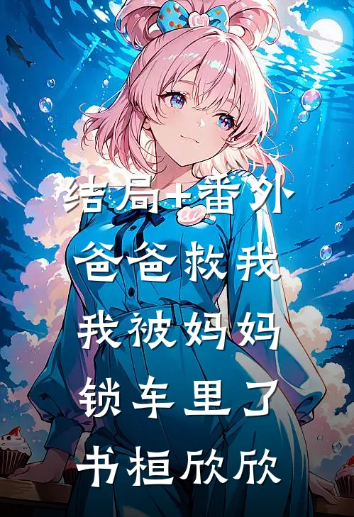 结局+番外爸爸救我，我被妈妈锁车里了书桓欣欣