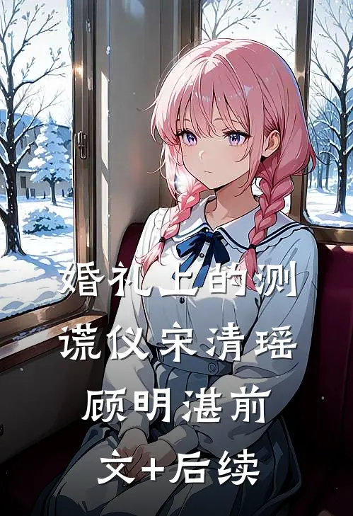 婚礼上的测谎仪宋清瑶顾明湛前文+后续
