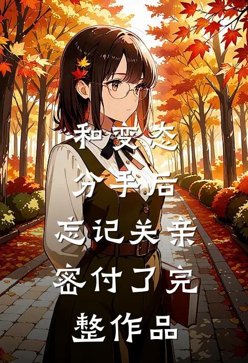 和变态分手后，忘记关亲密付了完整作品