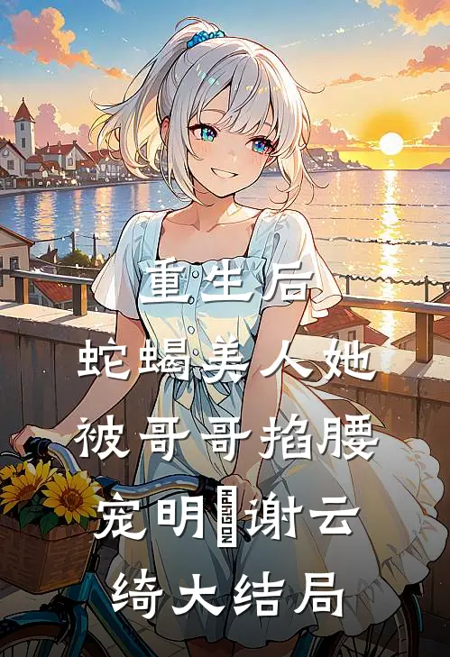 重生后，蛇蝎美人她被哥哥掐腰宠明翙谢云绮大结局