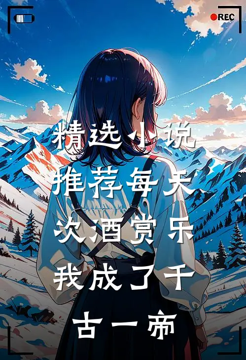 精选小说推荐每天次酒赏乐，我成了千古一帝