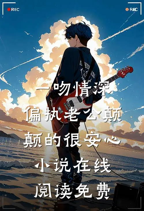 一吻情深，偏执老公颠颠的很安心小说在线阅读免费