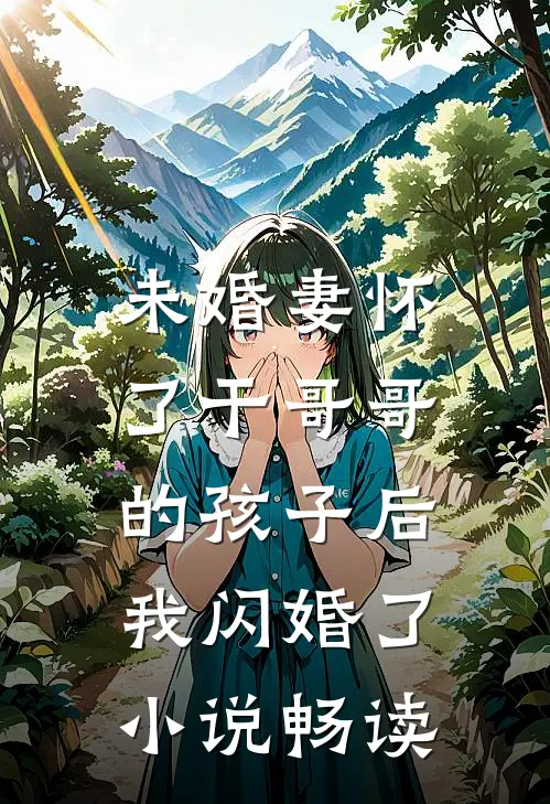 未婚妻怀了干哥哥的孩子后，我闪婚了小说畅读