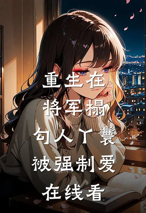 重生在将军榻，勾人丫鬟被强制爱在线看