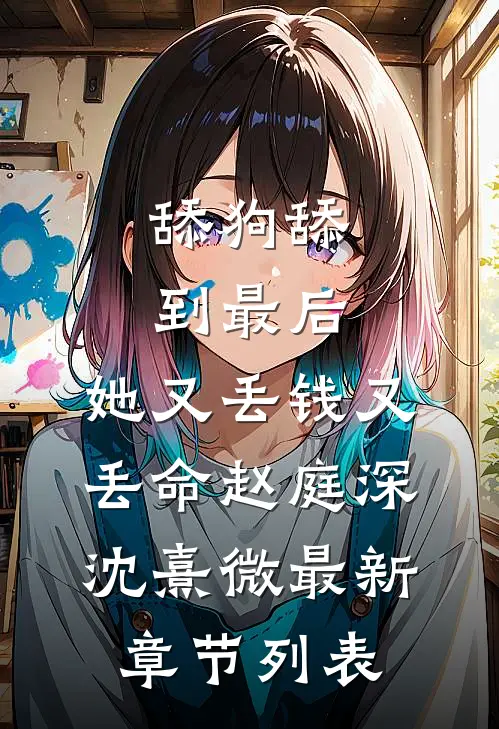 舔狗舔到最后，她又丢钱又丢命赵庭深沈熹微最新章节列表
