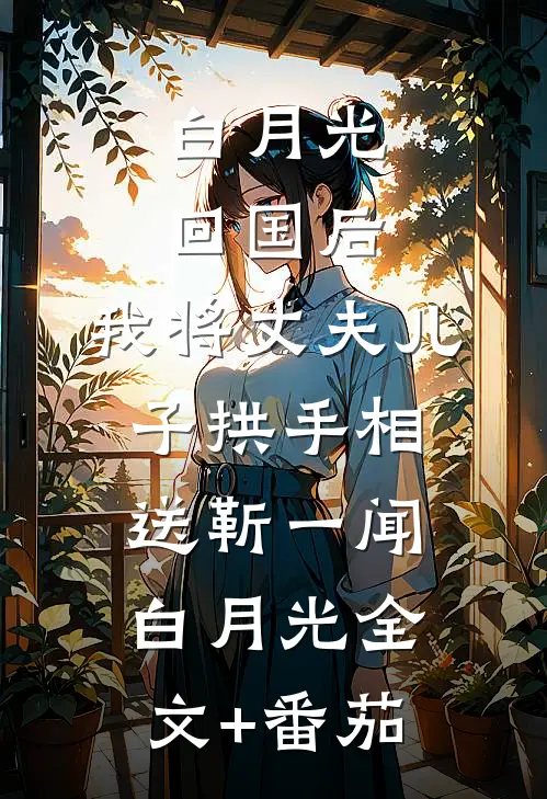 白月光回国后，我将丈夫儿子拱手相送靳一闻白月光全文+番茄