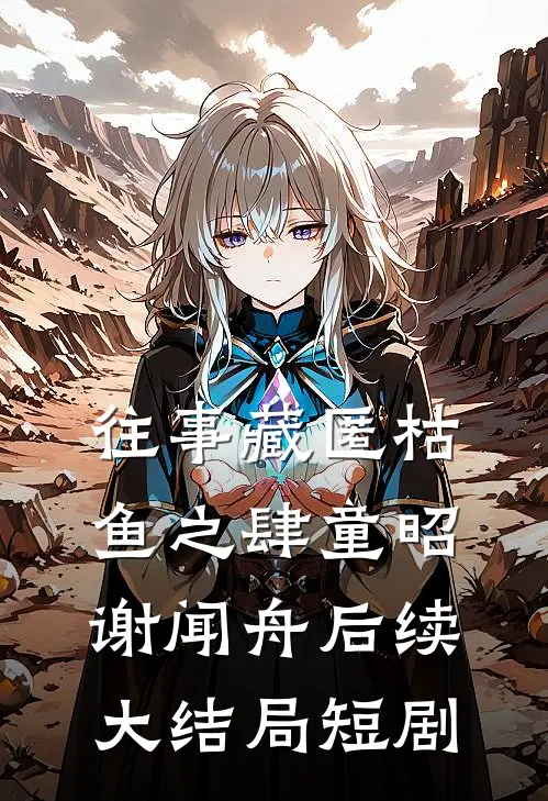 往事藏匿枯鱼之肆童昭谢闻舟后续大结局短剧