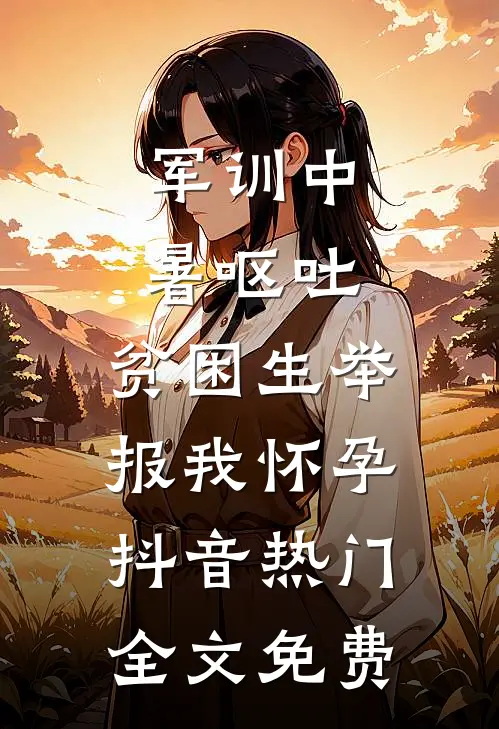 军训中暑呕吐，贫困生举报我怀孕抖音热门全文免费