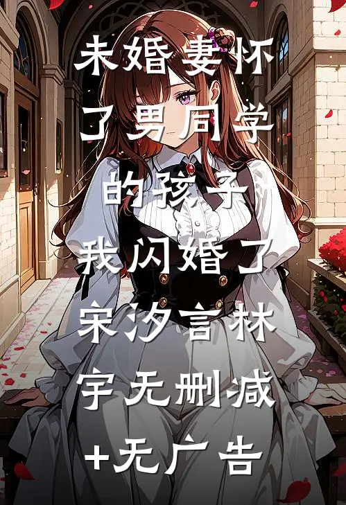 未婚妻怀了男同学的孩子，我闪婚了宋汐言林宇无删减+无广告