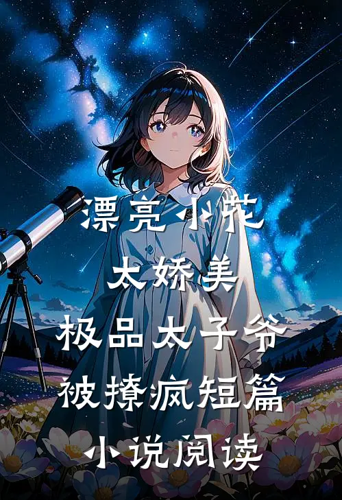 漂亮小花太娇美，极品太子爷被撩疯短篇小说阅读