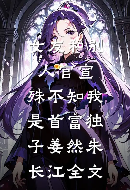 女友和别人官宣，殊不知我是首富独子姜然朱长江全文