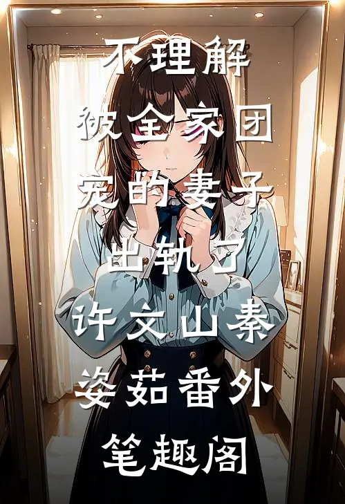 不理解，被全家团宠的妻子出轨了：许文山秦姿茹番外笔趣阁