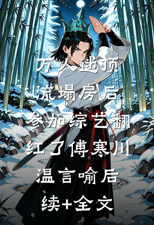 万人迷顶流塌房后，参加综艺翻红了傅寒川温言喻后续+全文