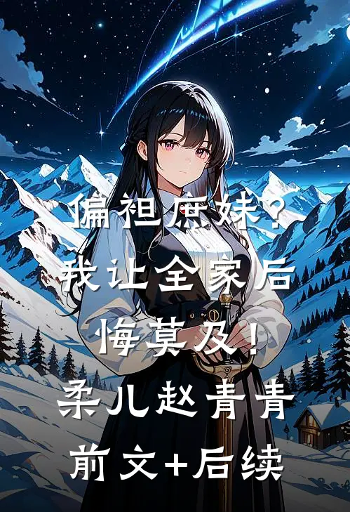 偏袒庶妹？我让全家后悔莫及！柔儿赵青青前文+后续