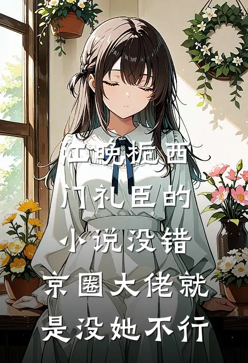 江晚栀西门礼臣的小说没错，京圈大佬就是没她不行