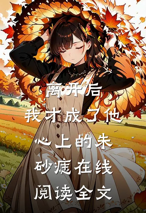 离开后，我才成了他心上的朱砂痣在线阅读全文