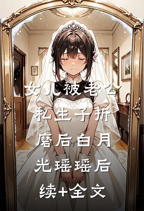 女儿被老公私生子折磨后白月光瑶瑶后续+全文