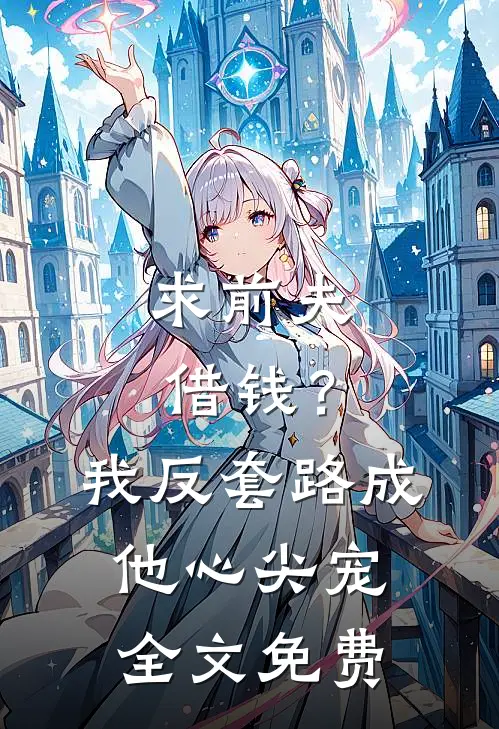 求前夫借钱？我反套路成他心尖宠全文免费