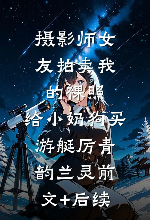 摄影师女友拍卖我的裸照，给小奶狗买游艇厉青韵兰灵前文+后续