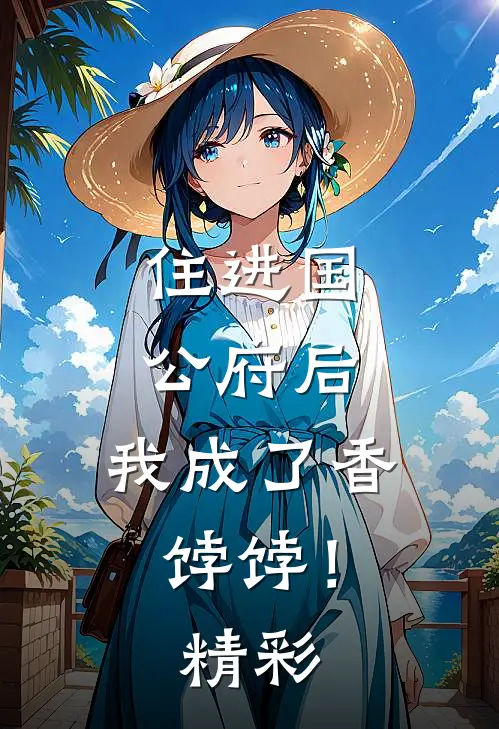 住进国公府后，我成了香饽饽！精彩