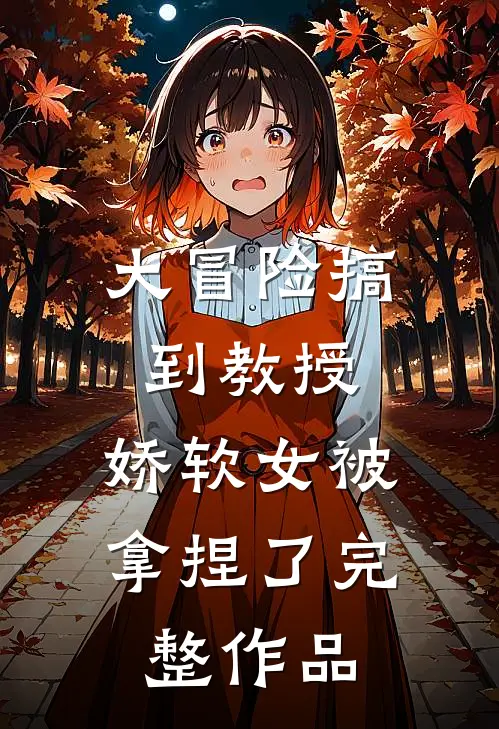 大冒险搞到教授，娇软女被拿捏了完整作品