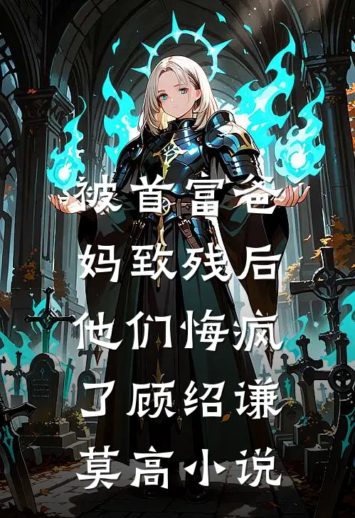 被首富爸妈致残后，他们悔疯了顾绍谦莫高小说