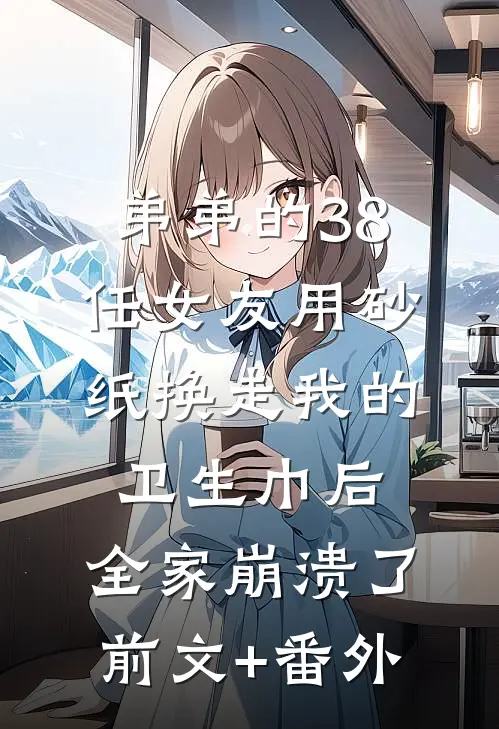 弟弟的38任女友用砂纸换走我的卫生巾后，全家崩溃了前文+番外