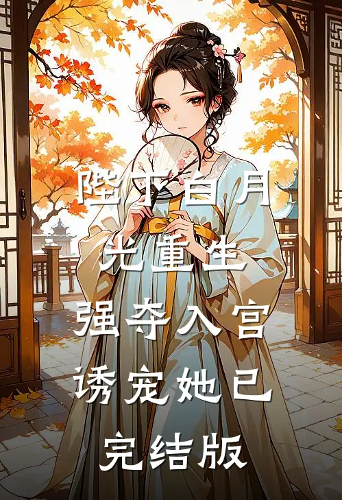 陛下白月光重生，强夺入宫诱宠她已完结版