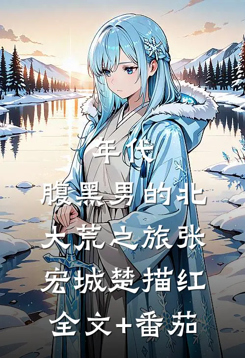 年代：腹黑男的北大荒之旅张宏城楚描红全文+番茄