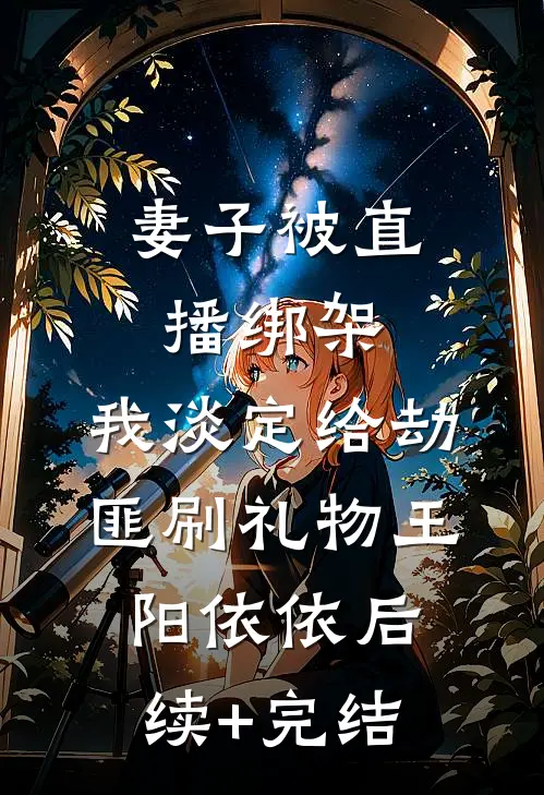 妻子被直播绑架，我淡定给劫匪刷礼物王阳依依后续+完结