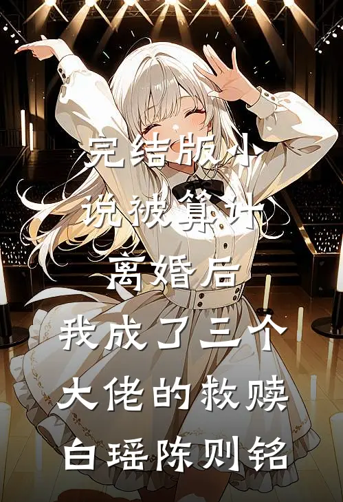 完结版小说被算计离婚后，我成了三个大佬的救赎白瑶陈则铭
