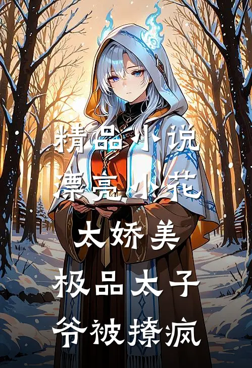 精品小说漂亮小花太娇美，极品太子爷被撩疯