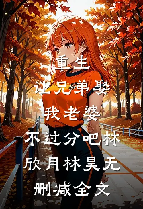 重生：让兄弟娶我老婆，不过分吧林欣月林昊无删减全文