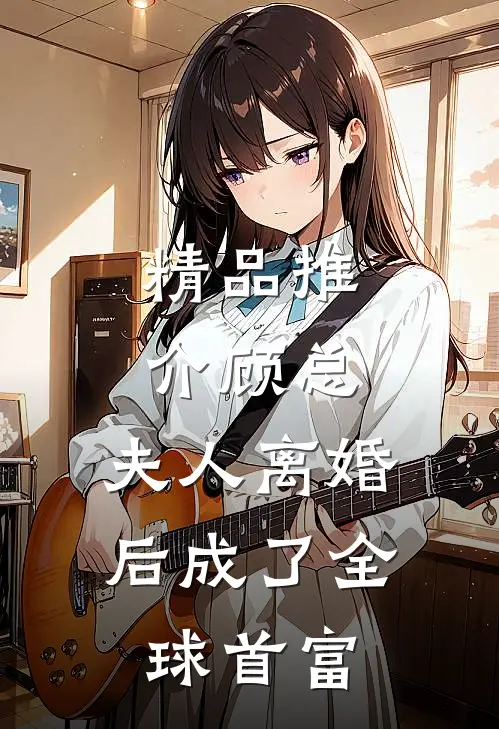 精品推介顾总，夫人离婚后成了全球首富