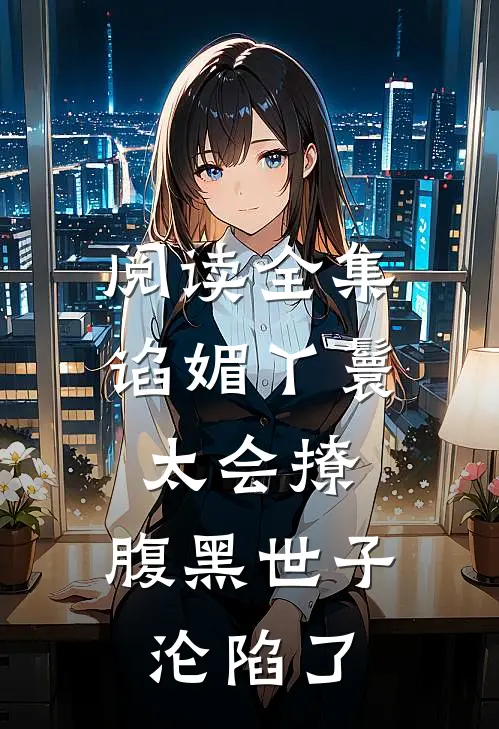 阅读全集谄媚丫鬟太会撩,腹黑世子沦陷了