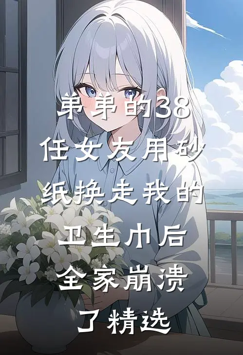 弟弟的38任女友用砂纸换走我的卫生巾后，全家崩溃了精选
