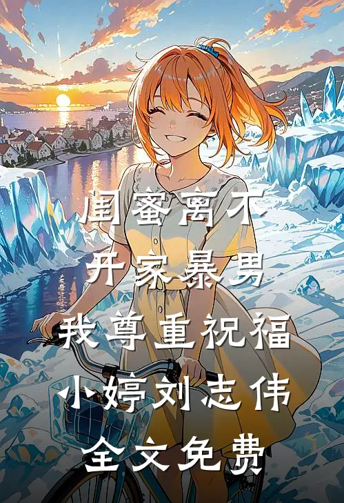 闺蜜离不开家暴男，我尊重祝福小婷刘志伟全文免费
