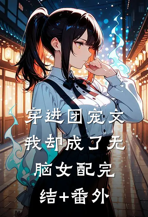 穿进团宠文，我却成了无脑女配完结+番外