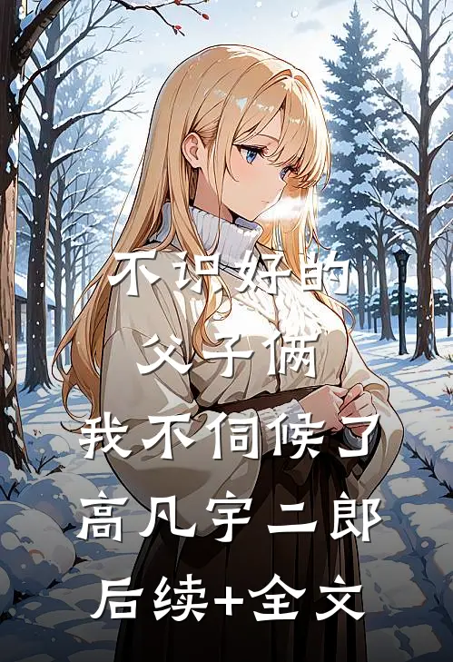 不识好的父子俩，我不伺候了高凡宇二郎后续+全文