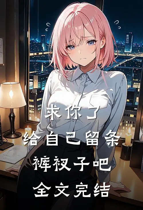 求你了，给自己留条裤衩子吧全文完结