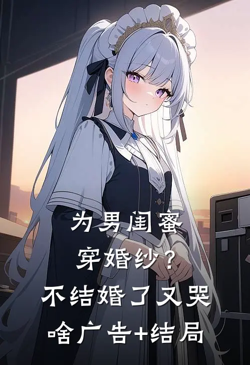 为男闺蜜穿婚纱？不结婚了又哭啥广告+结局