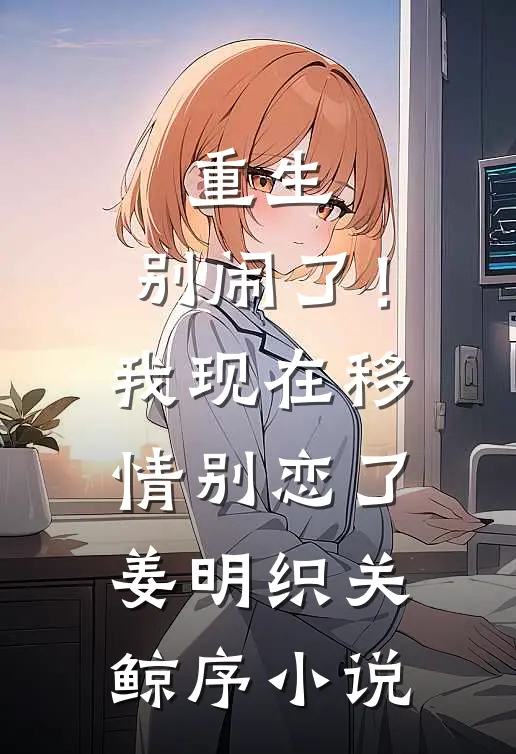 重生：别闹了！我现在移情别恋了姜明织关鲸序小说