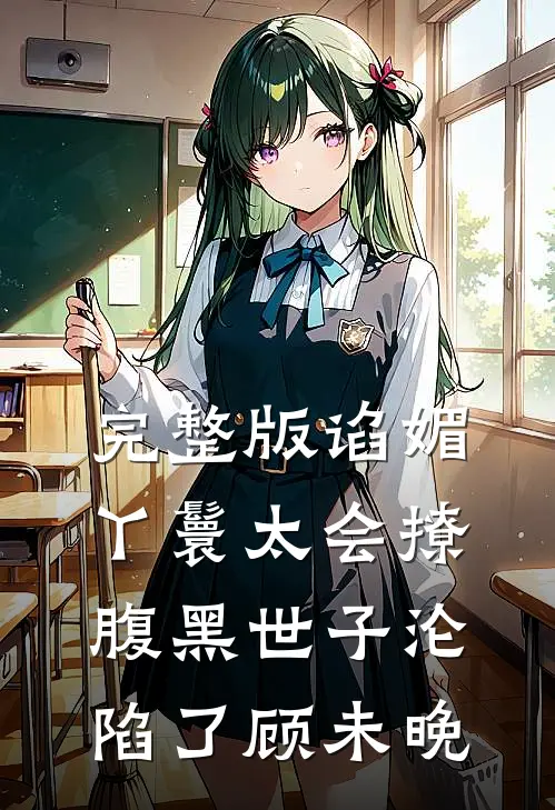 完整版谄媚丫鬟太会撩,腹黑世子沦陷了 顾未晚