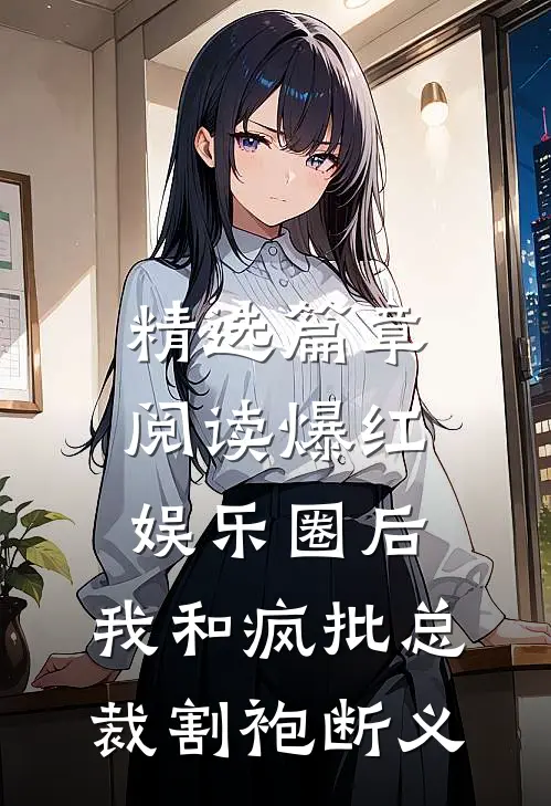 精选篇章阅读爆红娱乐圈后，我和疯批总裁割袍断义