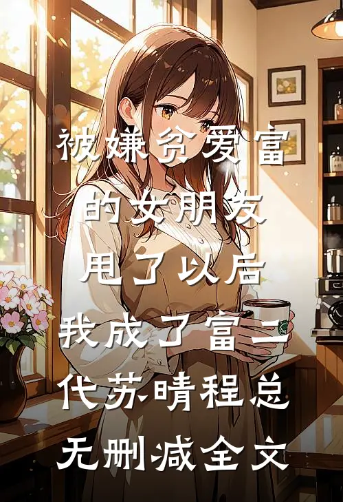 被嫌贫爱富的女朋友甩了以后，我成了富二代苏晴程总无删减全文