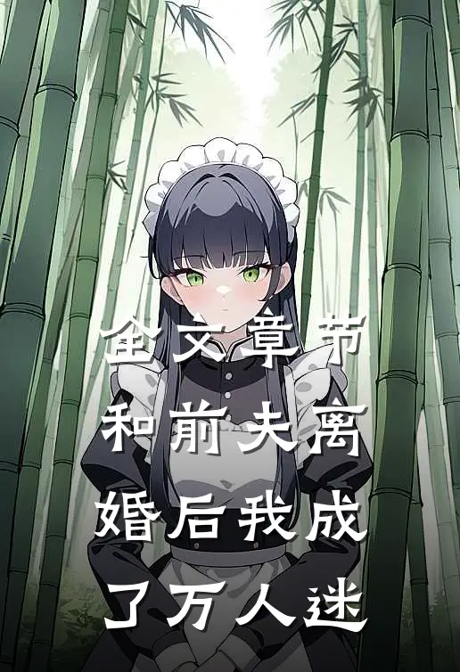 全文章节和前夫离婚后我成了万人迷