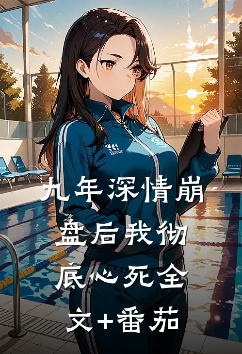 九年深情崩盘后我彻底心死全文+番茄