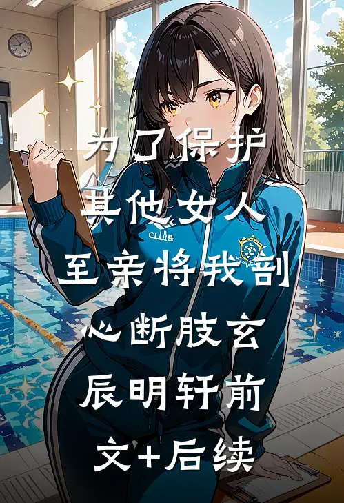 为了保护其他女人，至亲将我剖心断肢玄辰明轩前文+后续