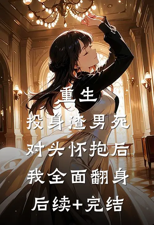 重生：投身渣男死对头怀抱后，我全面翻身后续+完结